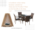 Is Synthetic wicker rattan furniture suitable for Malaysian hot Weather? What are the benefits in th